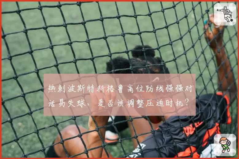 热刺波斯特科格鲁高位防线强强对话易失球,是否该调整压迫时机?