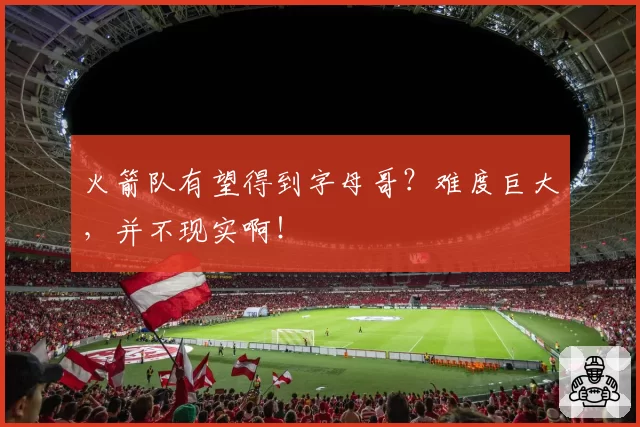 火箭队有望得到字母哥？难度巨大，并不现实啊！