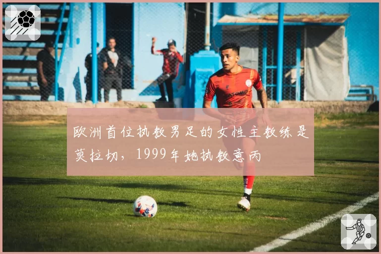 欧洲首位执教男足的女性主教练是莫拉切，1999年她执教意丙