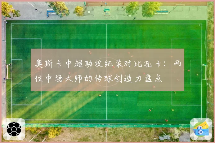 奥斯卡中超助攻纪录对比孔卡:两位中场大师的传球创造力盘点