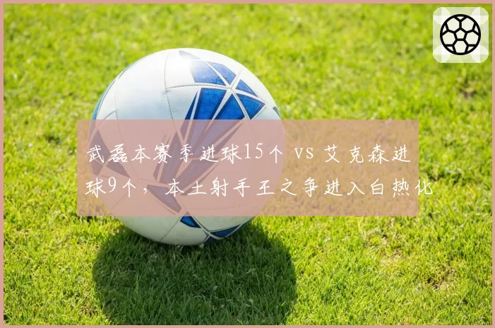 武磊本赛季进球15个 vs 艾克森进球9个，本土射手王之争进入白热化