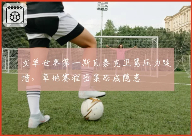女单世界第一斯瓦泰克卫冕压力陡增，草地赛程密集恐成隐患
