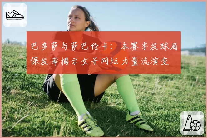 巴多萨与萨巴伦卡：本赛季发球局保发率揭示女子网坛力量流演变