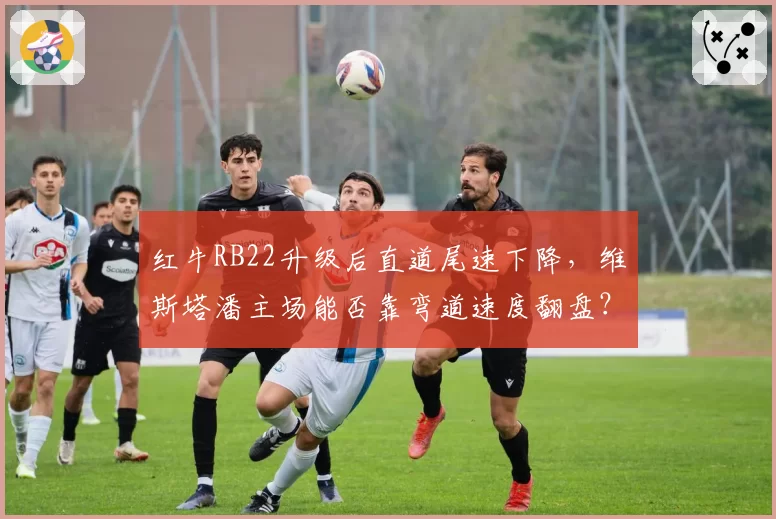 红牛RB22升级后直道尾速下降，维斯塔潘主场能否靠弯道速度翻盘？