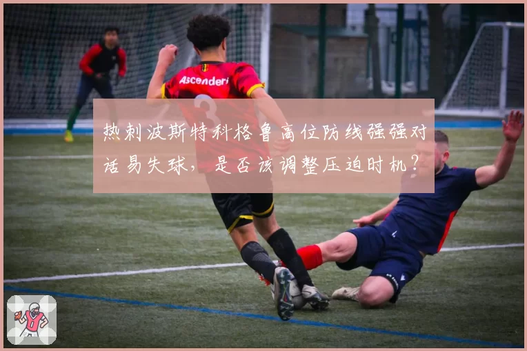 热刺波斯特科格鲁高位防线强强对话易失球,是否该调整压迫时机?