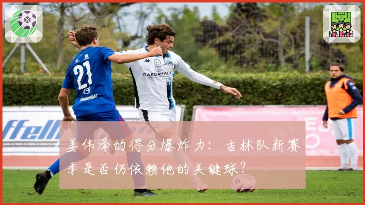 姜伟泽的得分爆炸力：吉林队新赛季是否仍依赖他的关键球？