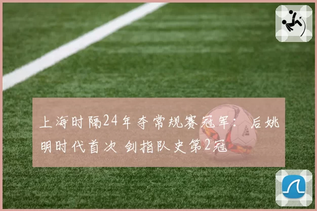 上海时隔24年夺常规赛冠军:后姚明时代首次 剑指队史第2冠