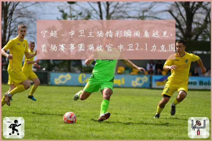 宁超 _ 中卫主场精彩瞬间看这里,首场赛事圆满收官 中卫2_1力克固原