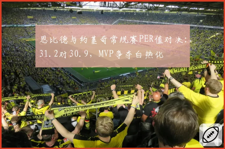 恩比德与约基奇常规赛PER值对决：31.2对30.9，MVP争夺白热化
