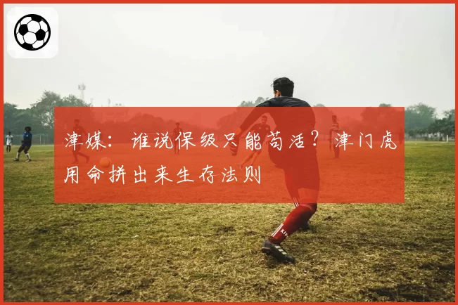 津媒：谁说保级只能苟活？津门虎用命拼出来生存法则