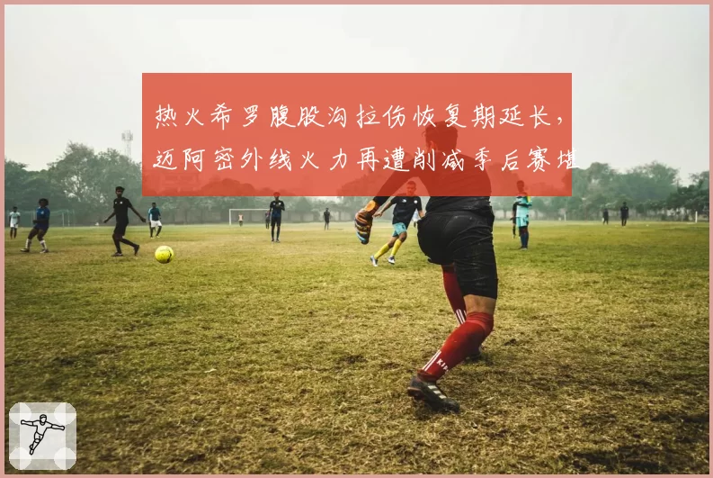 热火希罗腹股沟拉伤恢复期延长，迈阿密外线火力再遭削减季后赛堪忧？