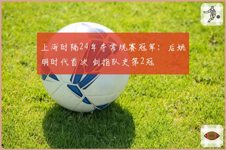 上海时隔24年夺常规赛冠军:后姚明时代首次 剑指队史第2冠
