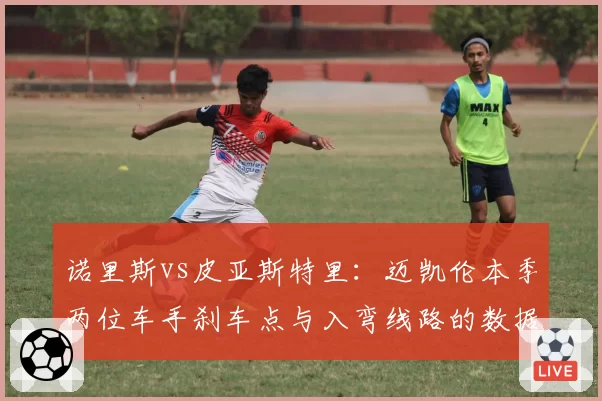 诺里斯vs皮亚斯特里:迈凯伦本季两位车手刹车点与入弯线路的数据模型对比