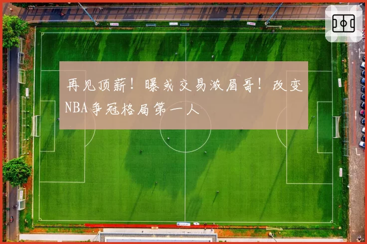再见顶薪!曝或交易浓眉哥!改变NBA争冠格局第一人