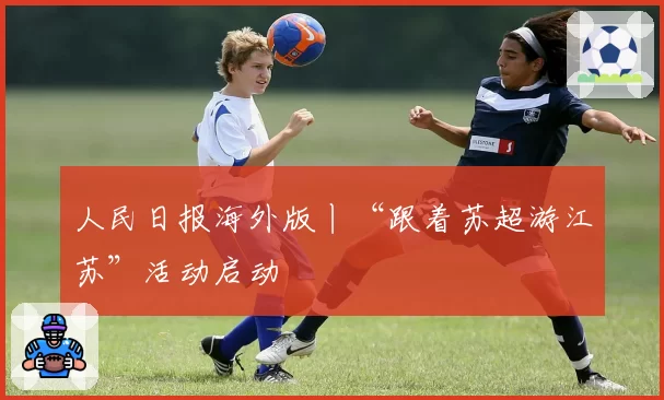 人民日报海外版丨“跟着苏超游江苏”活动启动
