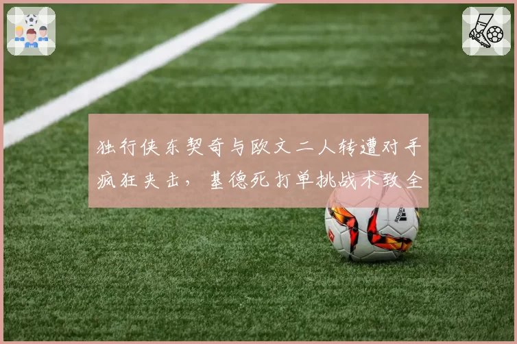 独行侠东契奇与欧文二人转遭对手疯狂夹击,基德死打单挑战术致全队助攻仅15次